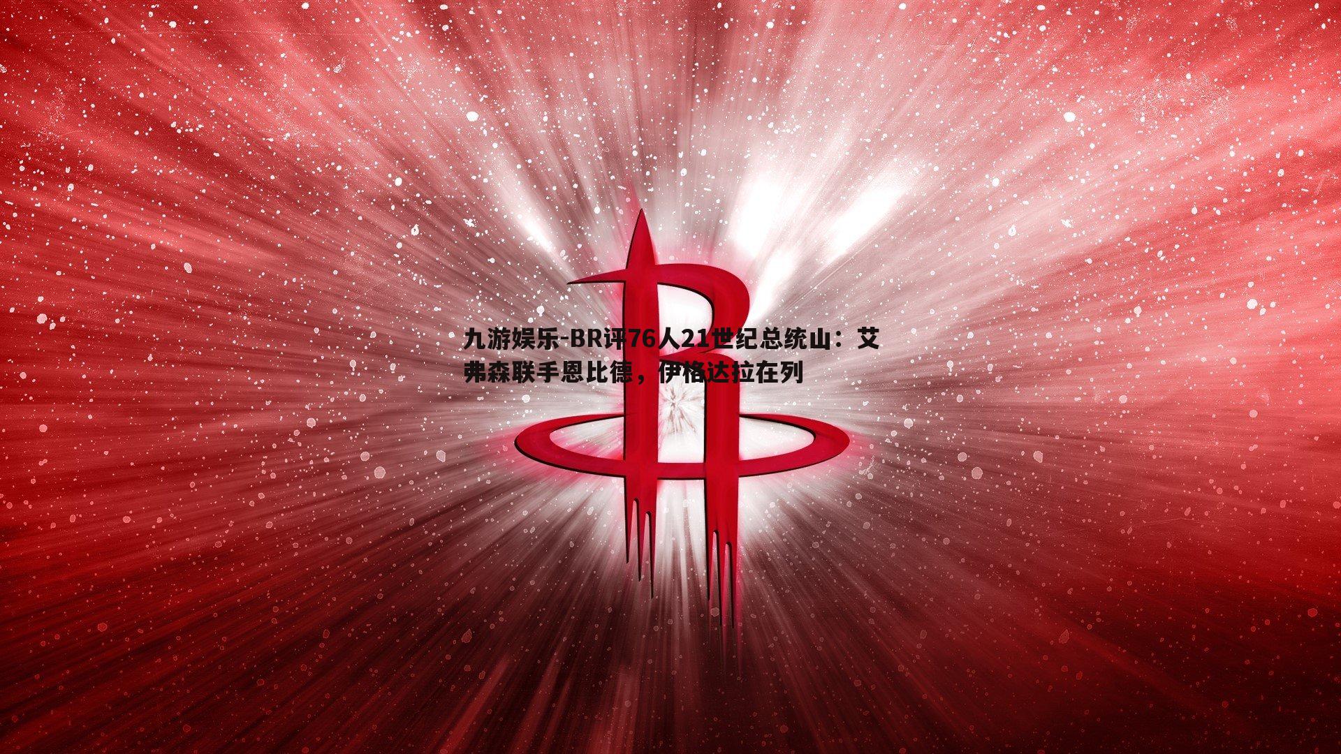 BR评76人21世纪总统山：艾弗森联手恩比德，伊格达拉在列