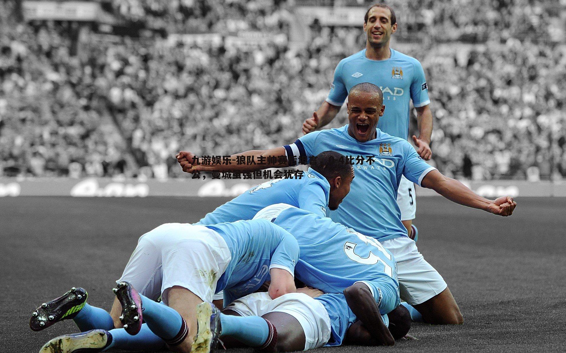 狼队主帅赛后坦言,0-4比分不公,曼城虽强但机会犹存